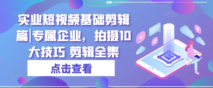 实业短视频基础剪辑篇|专属企业，拍摄10大技巧 剪辑全集-啄木鸟资源库