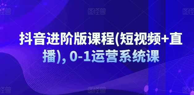 抖音进阶版课程(短视频+直播), 0-1运营系统课-啄木鸟资源库