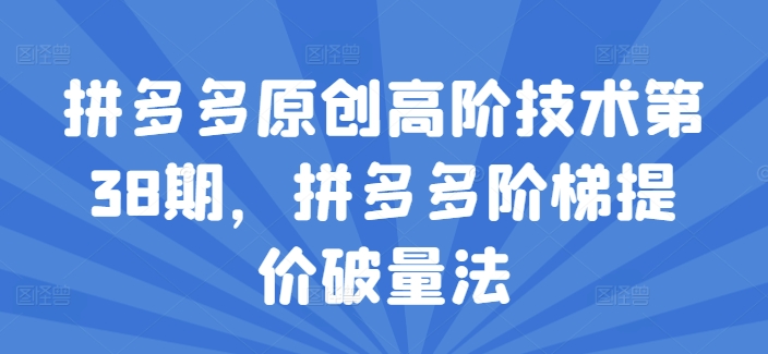 拼多多原创高阶技术第38期，拼多多阶梯提价破量法-啄木鸟资源库