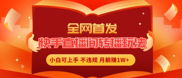 全网首发，快手直播间转播玩法简单躺赚，真正的全无人直播，小白轻松上手月入1W+【揭秘】-啄木鸟资源库