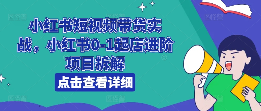 小红书短视频带货实战，小红书0-1起店进阶项目拆解-啄木鸟资源库