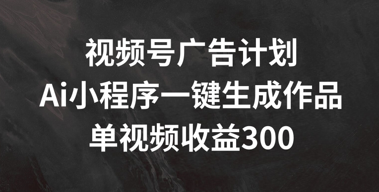 视频号广告计划，AI小程序一键生成作品， 单视频收益300+【揭秘】-啄木鸟资源库