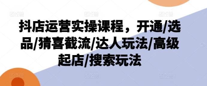 抖店运营实操课程，开通/选品/猜喜截流/达人玩法/高级起店/搜索玩法-啄木鸟资源库