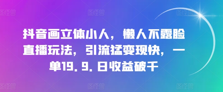 抖音画立体小人，懒人不露脸直播玩法，引流猛变现快，一单19.9.日收益破千【揭秘】-啄木鸟资源库