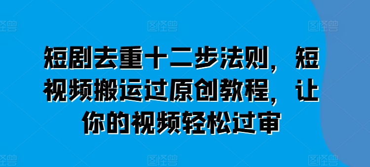 短剧去重十二步法则，短视频搬运过原创教程，让你的视频轻松过审-啄木鸟资源库