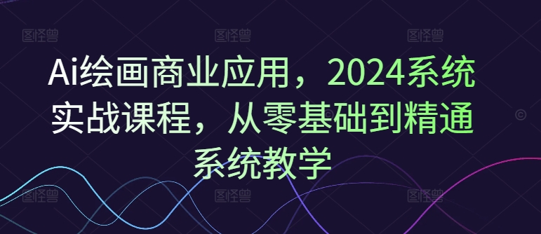 Ai绘画商业应用，2024系统实战课程，从零基础到精通系统教学-啄木鸟资源库