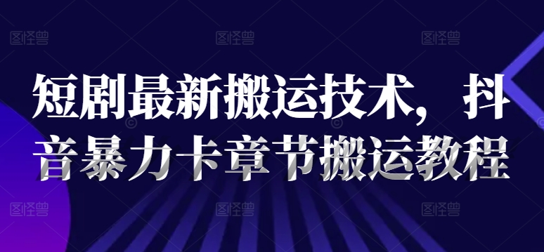 短剧最新搬运技术，抖音暴力卡章节搬运教程-啄木鸟资源库