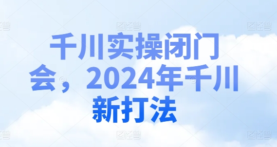 千川实操闭门会，2024年千川新打法-啄木鸟资源库