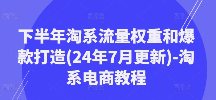 下半年淘系流量权重和爆款打造(24年7月更新)-淘系电商教程-啄木鸟资源库