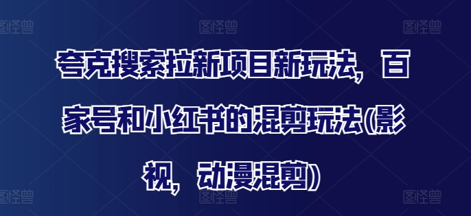 夸克搜索拉新项目新玩法，百家号和小红书的混剪玩法(影视，动漫混剪)-啄木鸟资源库