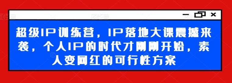 超级IP训练营，IP落地大课震撼来袭，个人IP的时代才刚刚开始，素人变网红的可行性方案-啄木鸟资源库