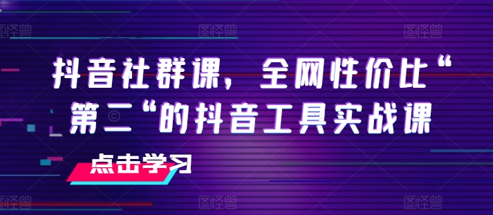 抖音社群课，全网性价比“第二“的抖音工具实战课-啄木鸟资源库