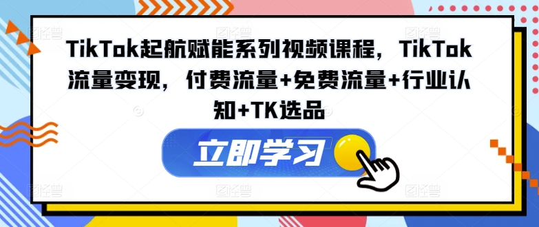 TikTok起航赋能系列视频课程，TikTok流量变现，付费流量+免费流量+行业认知+TK选品-啄木鸟资源库