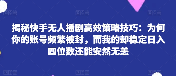 揭秘快手无人播剧高效策略技巧：为何你的账号频繁被封，而我的却稳定日入四位数还能安然无恙【揭秘】-啄木鸟资源库