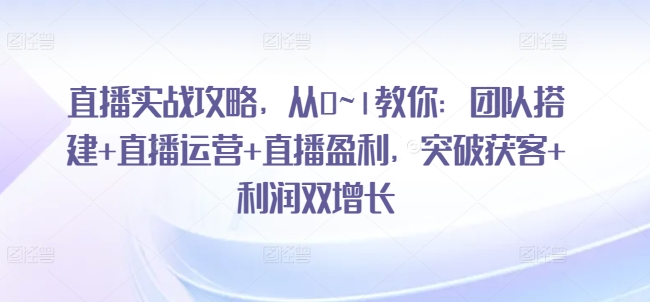 直播实战攻略，​从0~1教你：团队搭建+直播运营+直播盈利，突破获客+利润双增长-啄木鸟资源库