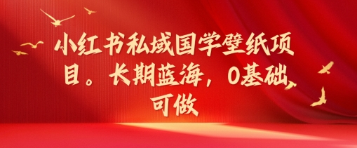 小红书私域国学壁纸项目，长期蓝海，0基础可做【揭秘】-啄木鸟资源库