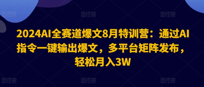 2024AI全赛道爆文8月特训营：通过AI指令一键输出爆文，多平台矩阵发布，轻松月入3W【揭秘】-啄木鸟资源库