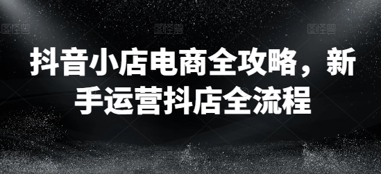 抖音小店电商全攻略，新手运营抖店全流程-啄木鸟资源库