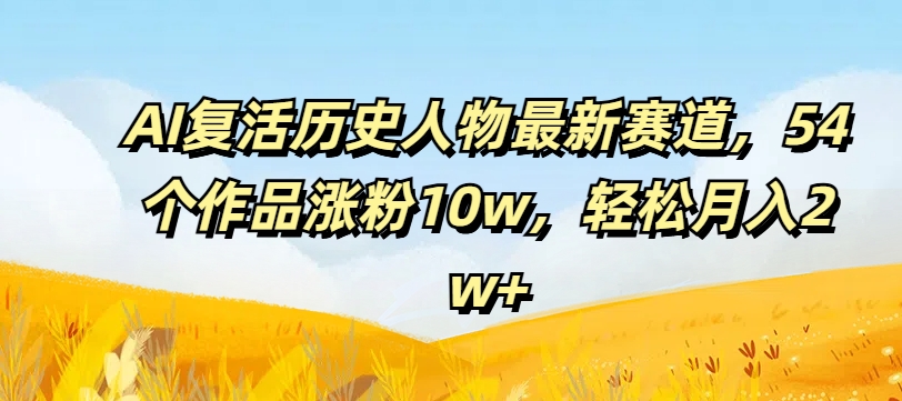 AI复活历史人物最新赛道，54个作品涨粉10w，轻松月入2w+【揭秘】-啄木鸟资源库