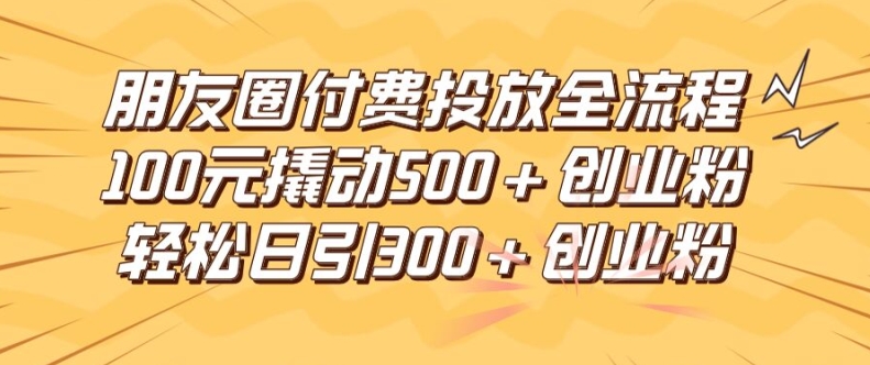 朋友圈高效付费投放全流程，100元撬动500+创业粉，日引流300加精准创业粉【揭秘】-啄木鸟资源库