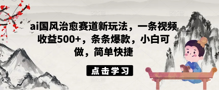 ai国风治愈赛道新玩法，一条视频收益500+，条条爆款，小白可做，简单快捷-啄木鸟资源库