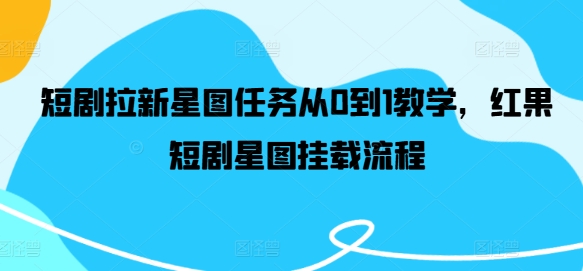 短剧拉新星图任务从0到1教学，红果短剧星图挂载流程-啄木鸟资源库