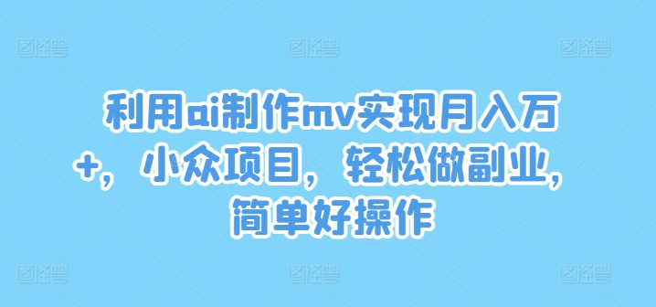 利用ai制作mv实现月入万+，小众项目，轻松做副业，简单好操作【揭秘】-啄木鸟资源库