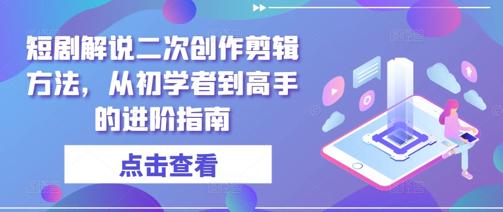 短剧解说二次创作剪辑方法，从初学者到高手的进阶指南-啄木鸟资源库