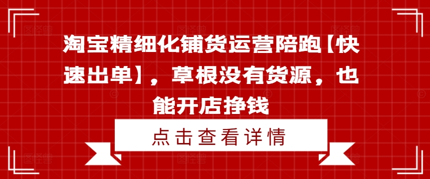 淘宝精细化铺货运营陪跑【快速出单】，草根没有货源，也能开店挣钱-啄木鸟资源库