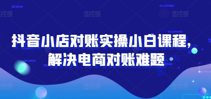 抖音小店对账实操小白课程，解决电商对账难题-啄木鸟资源库