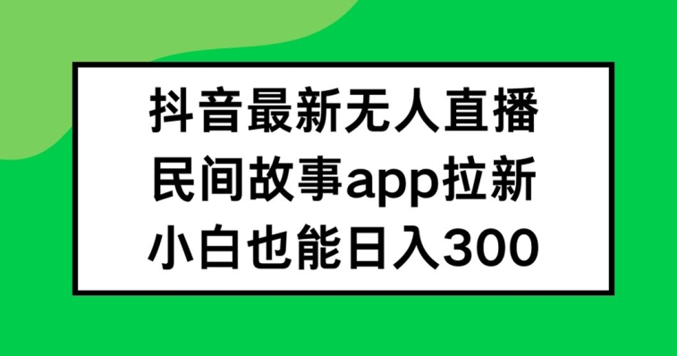 抖音无人直播，民间故事APP拉新，小白也能日入300+【揭秘】-啄木鸟资源库