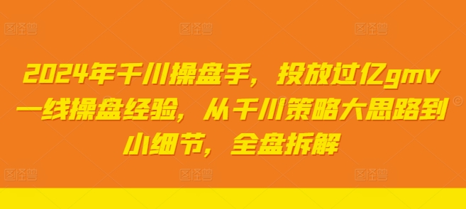 2024年千川操盘手，投放过亿gmv一线操盘经验，从千川策略大思路到小细节，全盘拆解-啄木鸟资源库