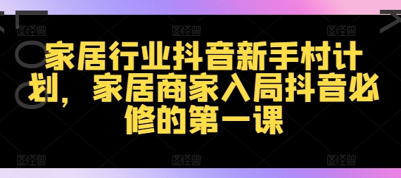 家居行业抖音新手村计划，家居商家入局抖音必修的第一课-啄木鸟资源库