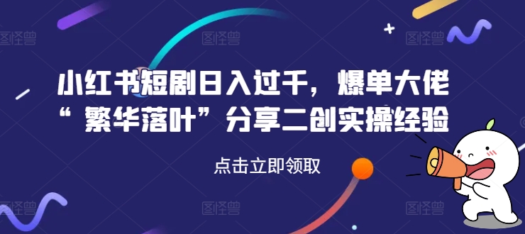 小红书短剧日入过千，爆单大佬“繁华落叶”分享二创实操经验-啄木鸟资源库