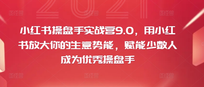 小红书操盘手实战营9.0，用小红书放大你的生意势能，赋能少数人成为优秀操盘手-啄木鸟资源库