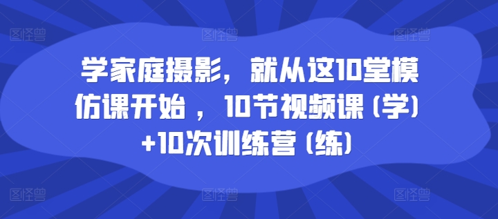 学家庭摄影，就从这10堂模仿课开始 ，10节视频课(学)+10次训练营(练)-啄木鸟资源库