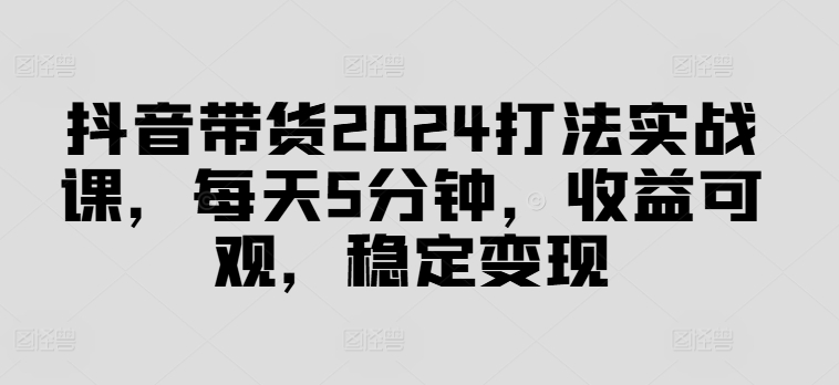 抖音带货2024打法实战课，每天5分钟，收益可观，稳定变现【揭秘】-啄木鸟资源库