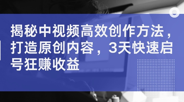 揭秘中视频高效创作方法，打造原创内容，3天快速启号狂赚收益【揭秘】-啄木鸟资源库