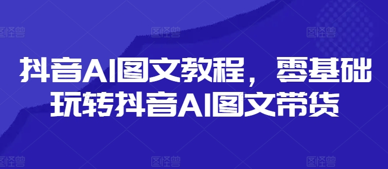 抖音AI图文教程，零基础玩转抖音AI图文带货-啄木鸟资源库