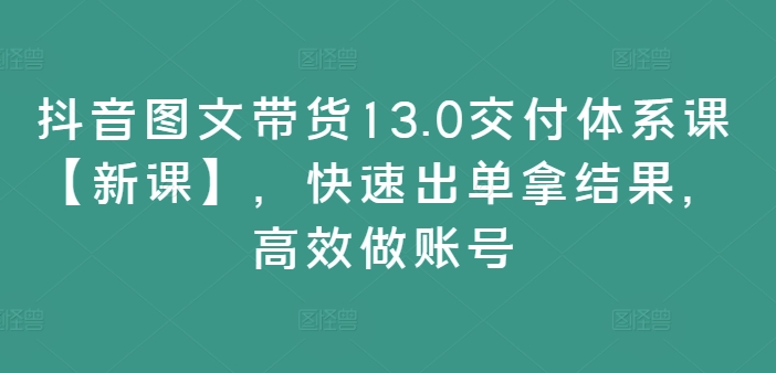 抖音图文带货13.0交付体系课【新课】，快速出单拿结果，高效做账号-啄木鸟资源库