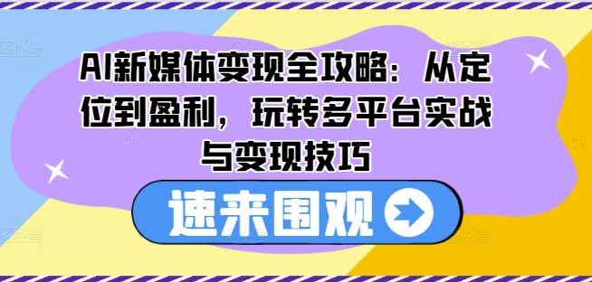 AI新媒体变现全攻略：从定位到盈利，玩转多平台实战与变现技巧-啄木鸟资源库