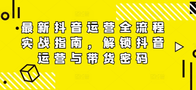 最新抖音运营全流程实战指南，解锁抖音运营与带货密码-啄木鸟资源库