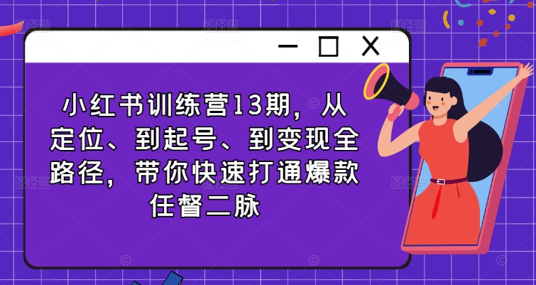 小红书训练营13期，从定位、到起号、到变现全路径，带你快速打通爆款任督二脉-啄木鸟资源库