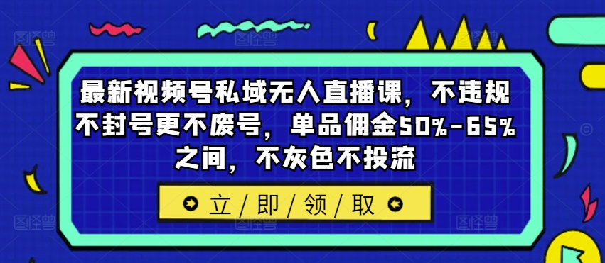 最新视频号私域无人直播课，不违规不封号更不废号，单品佣金50%-65%之间，不灰色不投流-啄木鸟资源库