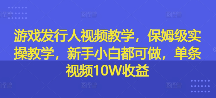 游戏发行人视频教学，保姆级实操教学，新手小白都可做，单条视频10W收益-啄木鸟资源库