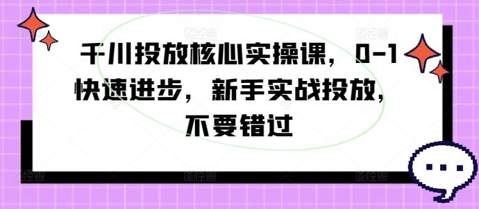 千川投放核心实操课，0-1快速进步，新手实战投放，不要错过-啄木鸟资源库