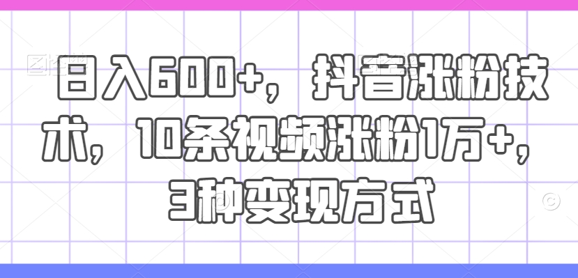 日入600+，抖音涨粉技术，10条视频涨粉1万+，3种变现方式【揭秘】-啄木鸟资源库