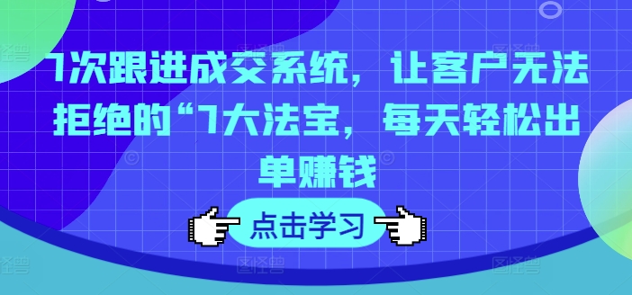 7次跟进成交系统，让客户无法拒绝的“7大法宝，每天轻松出单赚钱-啄木鸟资源库