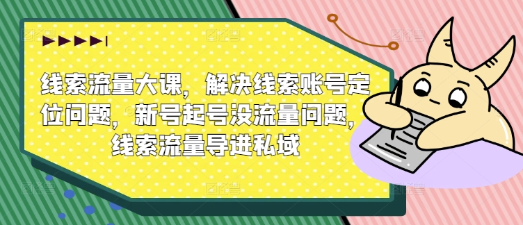 线索流量大课，解决线索账号定位问题，新号起号没流量问题，线索流量导进私域-啄木鸟资源库