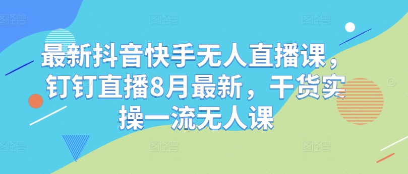 最新抖音快手无人直播课，钉钉直播8月最新，干货实操一流无人课-啄木鸟资源库